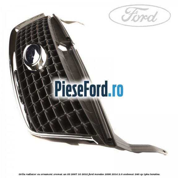 Grila radiator cu ornament cromat an 03/2007-10/2010 Ford Mondeo 2008-2014 2.0 EcoBoost 240 cp Grila radiator cu ornament cromat an 03/2007-10/2010 Ford Mondeo 2008-2014 2.0 EcoBoost 240 cp TPBA benzina