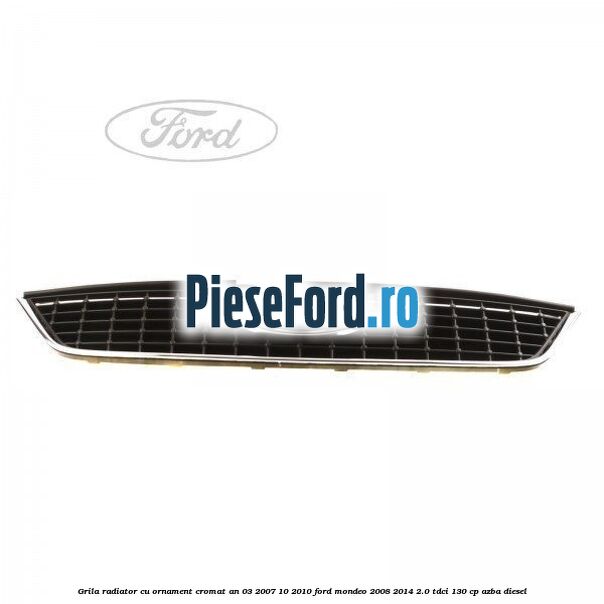 Grila radiator cu ornament cromat an 03/2007-10/2010 Ford Mondeo 2008-2014 2.0 TDCi 130 cp AZBA diesel