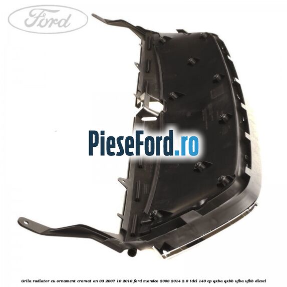 Grila radiator cu ornament cromat an 03/2007-10/2010 Ford Mondeo 2008-2014 2.0 TDCi 140 cp QXBA, QXBB, UFBA, UFBB diesel