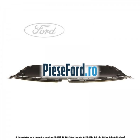 Grila radiator cu ornament cromat an 03/2007-10/2010 Ford Mondeo 2008-2014 2.0 TDCi 163 cp TXBA, TXBB diesel