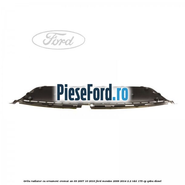 Grila radiator cu ornament cromat an 03/2007-10/2010 Ford Mondeo 2008-2014 2.2 TDCi 175 cp Q4BA diesel