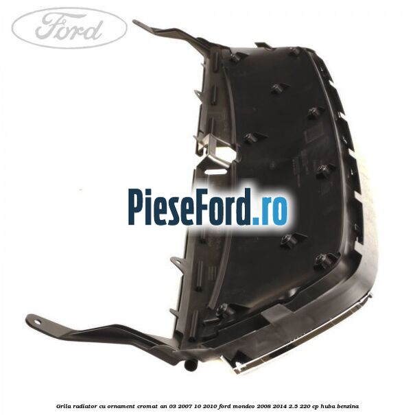 Grila radiator cu ornament cromat an 03/2007-10/2010 Ford Mondeo 2008-2014 2.5 220 cp HUBA benzina