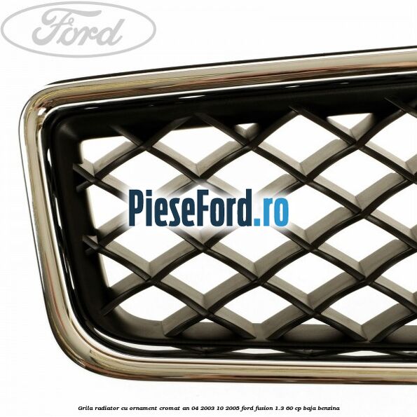 Grila radiator cu ornament cromat an 04/2003-10/2005 Ford Fusion 1.3 60 cp Grila radiator cu ornament cromat an 04/2003-10/2005 Ford Fusion 1.3 60 cp BAJA benzina