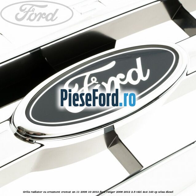 Grila radiator cu ornament cromat an 11/2008-10/2012 Ford Ranger 2006-2012 2.5 TDCi 4x4 143 cp WLAA diesel