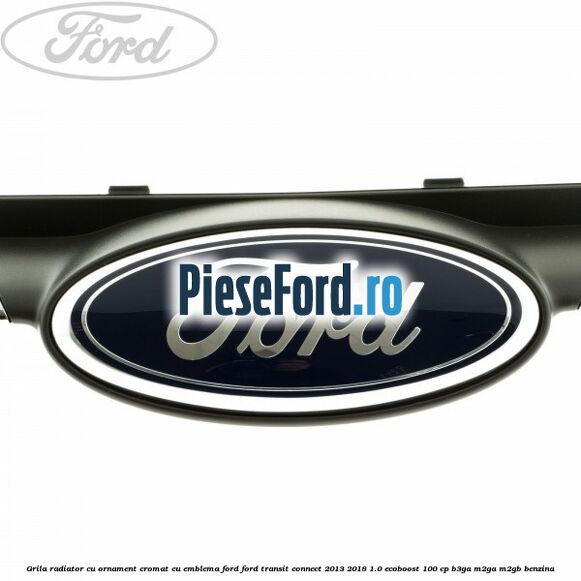 Grila radiator cu ornament cromat cu emblema Ford Ford Transit Connect 2013-2018 1.0 EcoBoost 100 cp B3GA, M2GA, M2GB benzina