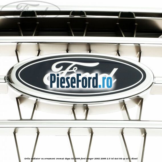 Grila radiator cu ornament cromat dupa 02/2008 Ford Ranger 2002-2006 2.5 TD 4x4 84 cp WL-T diesel