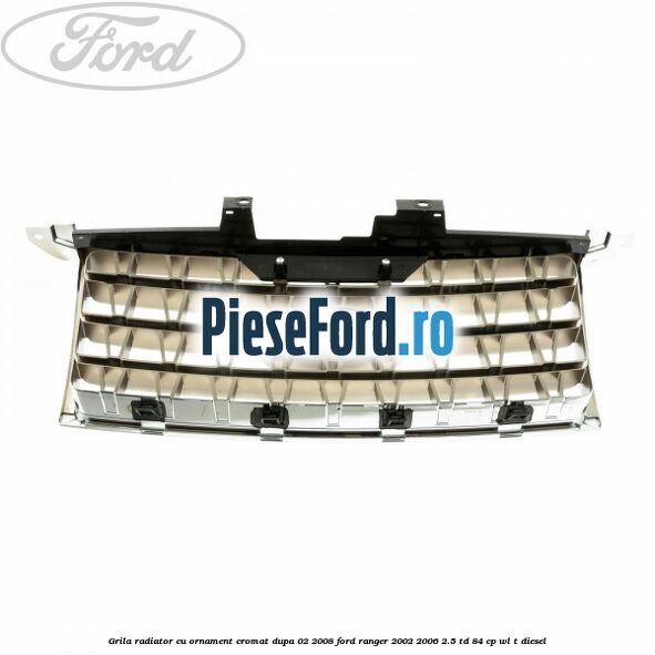 Grila radiator cu ornament cromat dupa 02/2008 Ford Ranger 2002-2006 2.5 TD 84 cp WL-T diesel
