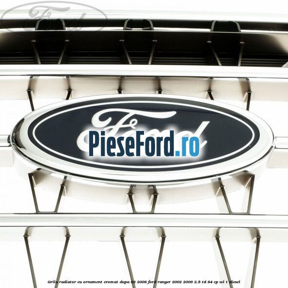 Grila radiator cu ornament cromat dupa 02/2008 Ford Ranger 2002-2006 2.5 TD 84 cp WL-T diesel