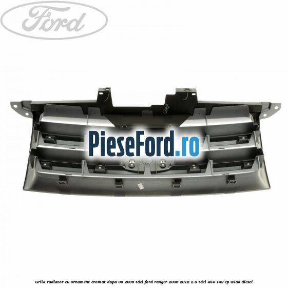Grila radiator cu ornament cromat dupa 06/2006 Tdci Ford Ranger 2006-2012 2.5 TDCi 4x4 143 cp WLAA diesel
