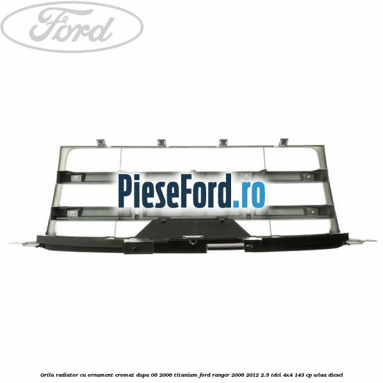 Grila radiator cu ornament cromat dupa 06/2006 Titanium Ford Ranger 2006-2012 2.5 TDCi 4x4 143 cp WLAA diesel