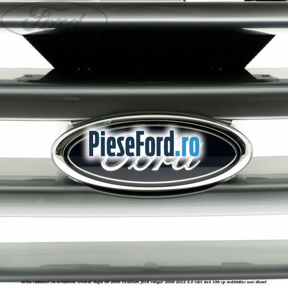 Grila radiator cu ornament cromat dupa 06/2006 Titanium Ford Ranger 2006-2012 3.0 TDCi 4x4 156 cp Grila radiator cu ornament cromat dupa 06/2006 Titanium Ford Ranger 2006-2012 3.0 TDCi 4x4 156 cp MD30DITC, WEC diesel