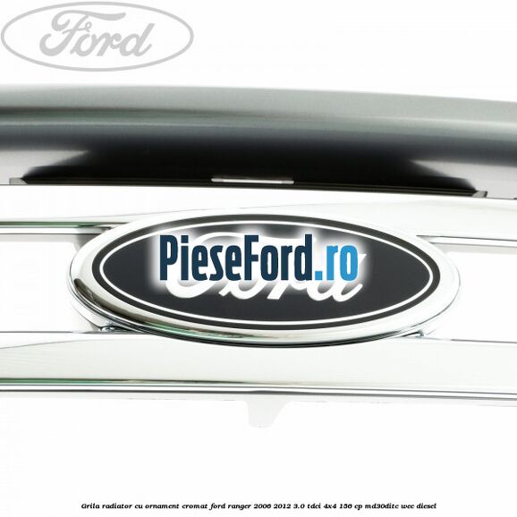 Grila radiator cu ornament cromat Ford Ranger 2006-2012 3.0 TDCi 4x4 156 cp Grila radiator cu ornament cromat Ford Ranger 2006-2012 3.0 TDCi 4x4 156 cp MD30DITC, WEC diesel