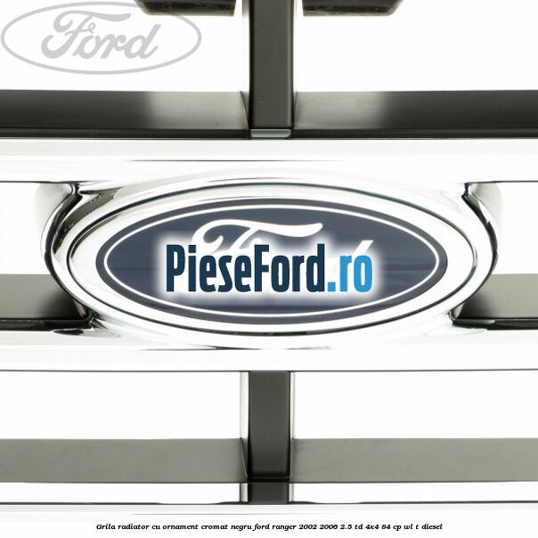 Grila radiator cu ornament cromat, negru Ford Ranger 2002-2006 2.5 TD 4x4 84 cp WL-T diesel