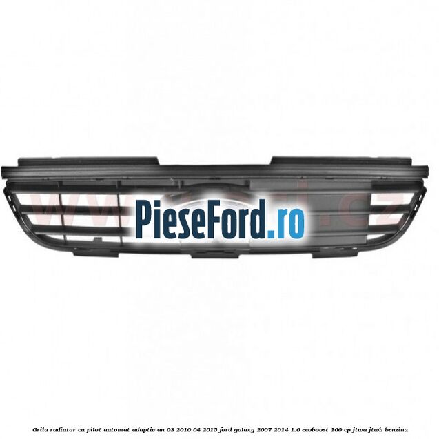 Grila radiator cu pilot automat adaptiv an 03/2010-04/2015 Ford Galaxy 2007-2014 1.6 EcoBoost 160 cp JTWA, JTWB benzina