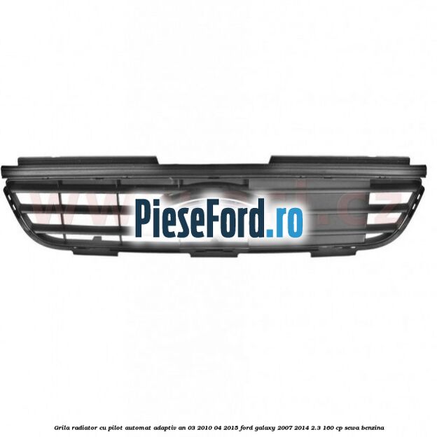 Grila radiator cu pilot automat adaptiv an 03/2010-04/2015 Ford Galaxy 2007-2014 2.3 160 cp Grila radiator cu pilot automat adaptiv an 03/2010-04/2015 Ford Galaxy 2007-2014 2.3 160 cp SEWA benzina