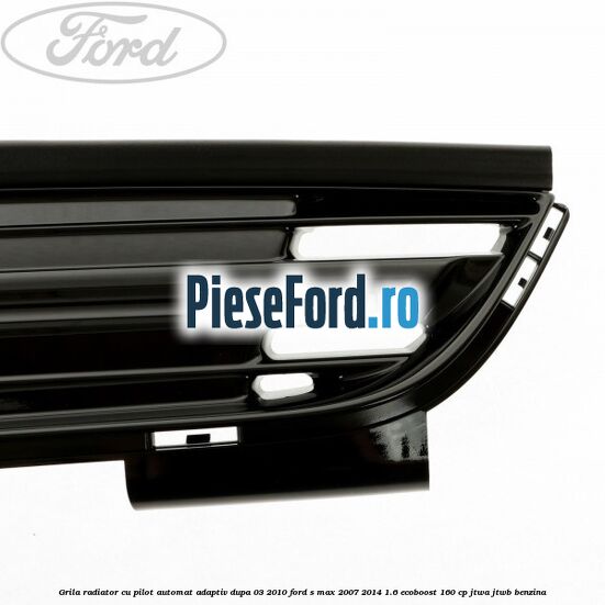 Grila radiator cu pilot automat adaptiv dupa 03/2010 Ford S-Max 2007-2014 1.6 EcoBoost 160 cp JTWA, JTWB benzina