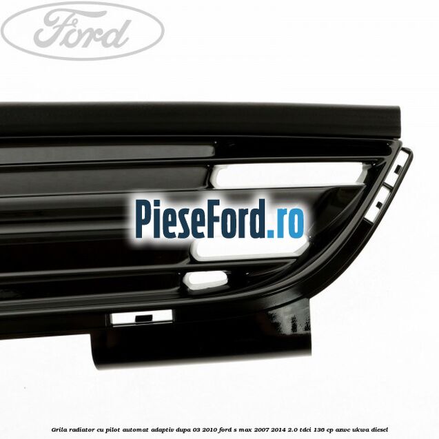 Grila radiator cu pilot automat adaptiv dupa 03/2010 Ford S-Max 2007-2014 2.0 TDCi 136 cp AZWC, UKWA diesel
