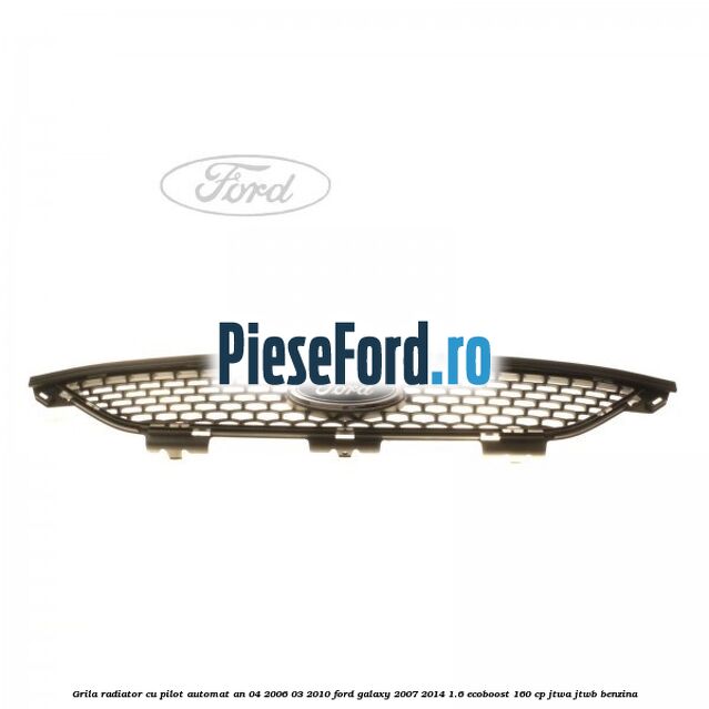 Grila radiator cu pilot automat an 04/2006-03/2010 Ford Galaxy 2007-2014 1.6 EcoBoost 160 cp JTWA, JTWB benzina