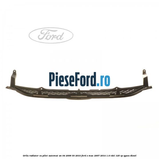 Grila radiator cu pilot automat an 04/2006-03/2010 Ford S-Max 2007-2014 1.8 TDCi 125 cp Grila radiator cu pilot automat an 04/2006-03/2010 Ford S-Max 2007-2014 1.8 TDCi 125 cp QYWA diesel