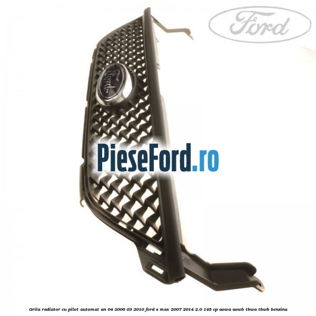 Grila radiator cu pilot automat an 04/2006-03/2010 Ford S-Max 2007-2014 2.0 145 cp AOWA, AOWB, TBWA, TBWB benzina