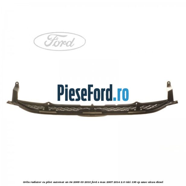 Grila radiator cu pilot automat an 04/2006-03/2010 Ford S-Max 2007-2014 2.0 TDCi 136 cp AZWC, UKWA diesel