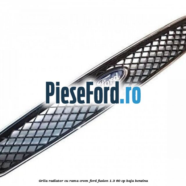 Grila radiator cu rama crom Ford Fusion 1.3 60 cp BAJA benzina