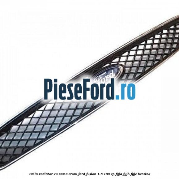 Grila radiator cu rama crom Ford Fusion 1.6 100 cp FYJA, FYJB, FYJC benzina