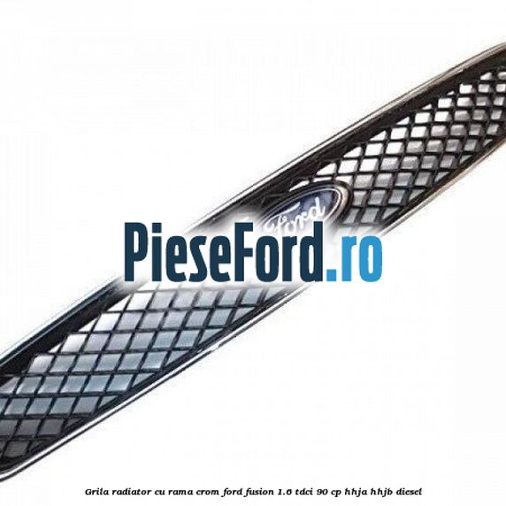 Grila radiator cu rama crom Ford Fusion 1.6 TDCi 90 cp HHJA, HHJB diesel