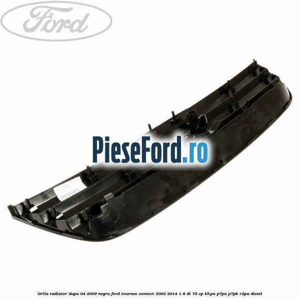 Grila radiator dupa 04/2009, negru Ford Tourneo Connect 2002-2014 1.8 Di 75 cp Grila radiator dupa 04/2009, negru Ford Tourneo Connect 2002-2014 1.8 Di 75 cp BHPA, P7PA, P7PB, R2PA diesel