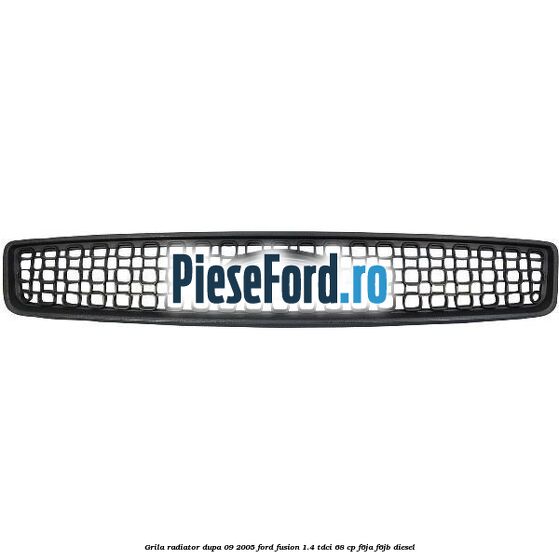 Grila radiator dupa 09/2005 Ford Fusion 1.4 TDCi 68 cp F6JA, F6JB diesel