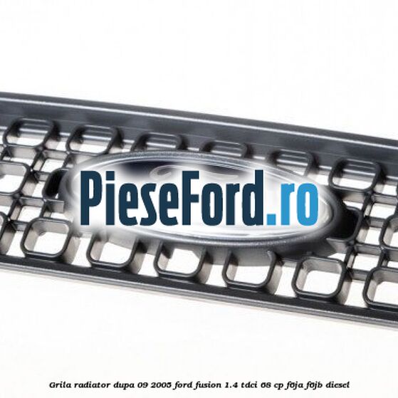 Grila radiator dupa 09/2005 Ford Fusion 1.4 TDCi 68 cp F6JA, F6JB diesel