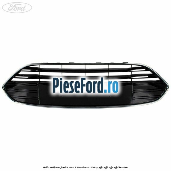 Grila radiator Ford B-Max 1.0 EcoBoost 100 cp SFJA, SFJB, SFJC, SFJD benzina