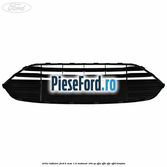 Grila radiator Ford B-Max 1.0 EcoBoost 100 cp SFJA, SFJB, SFJC, SFJD benzina
