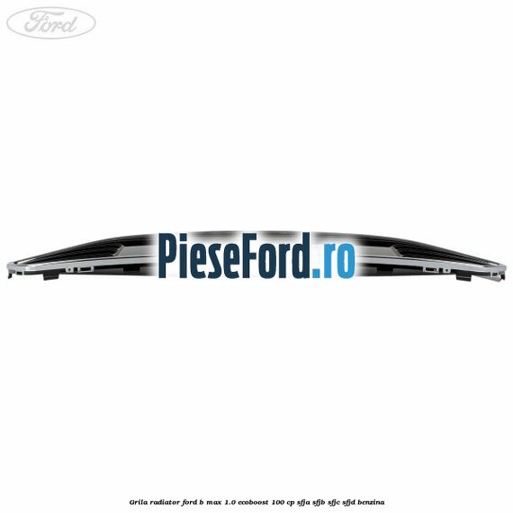 Grila radiator Ford B-Max 1.0 EcoBoost 100 cp SFJA, SFJB, SFJC, SFJD benzina