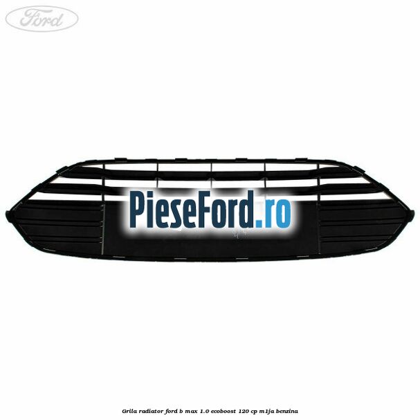 Grila radiator Ford B-Max 1.0 EcoBoost 120 cp M1JA benzina