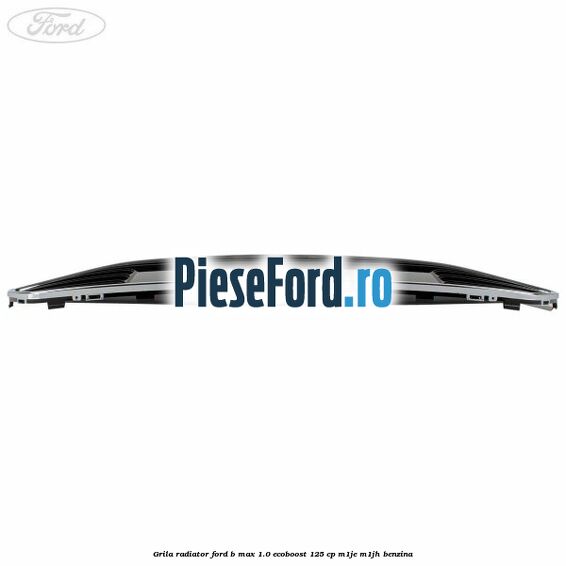Grila radiator Ford B-Max 1.0 EcoBoost 125 cp M1JE, M1JH benzina