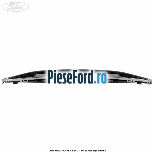 Grila radiator Ford B-Max 1.4 90 cp SPJD, SPJE benzina