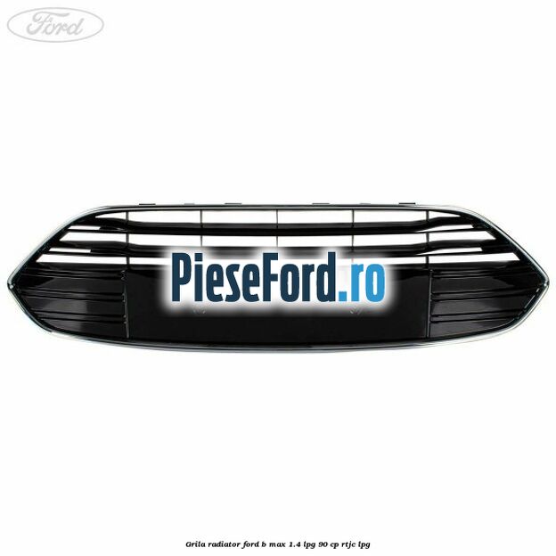 Grila radiator Ford B-Max 1.4 LPG 90 cp RTJC LPG