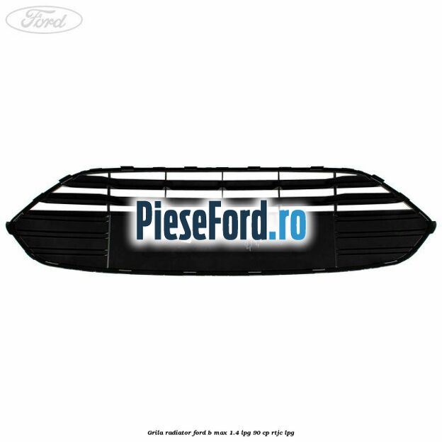 Grila radiator Ford B-Max 1.4 LPG 90 cp RTJC LPG