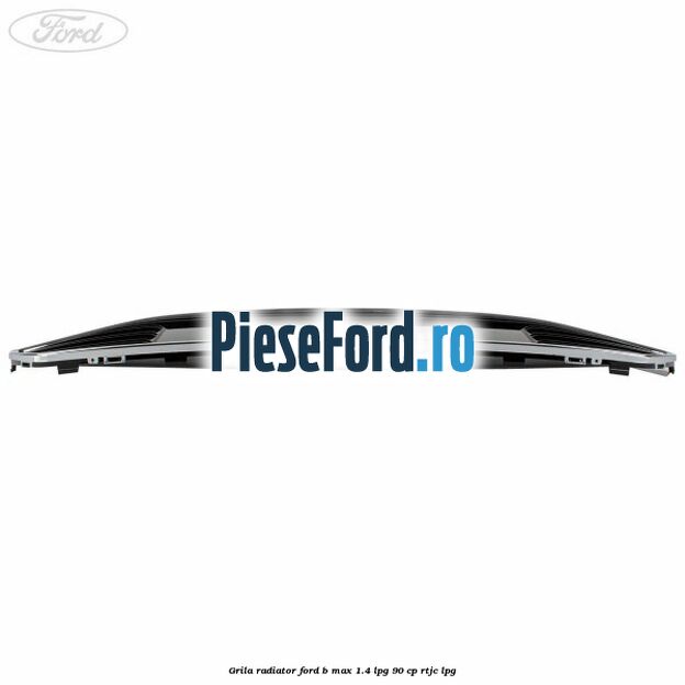 Grila radiator Ford B-Max 1.4 LPG 90 cp RTJC LPG