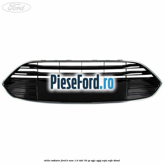 Grila radiator Ford B-Max 1.5 TDCi 75 cp UGJC, UGJG, XUJA, XUJB diesel