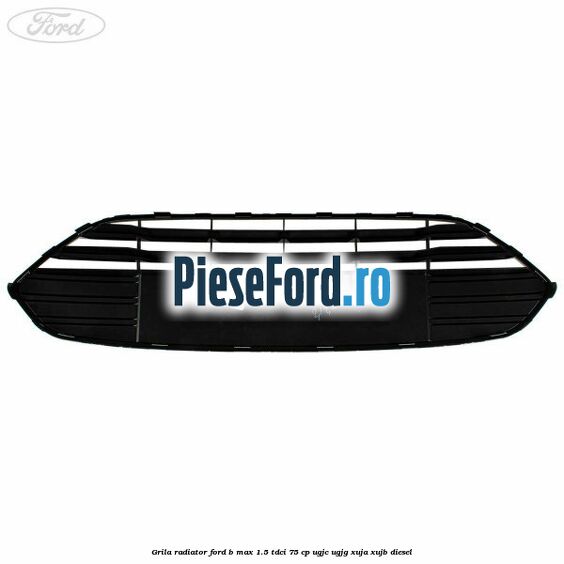 Grila radiator Ford B-Max 1.5 TDCi 75 cp UGJC, UGJG, XUJA, XUJB diesel