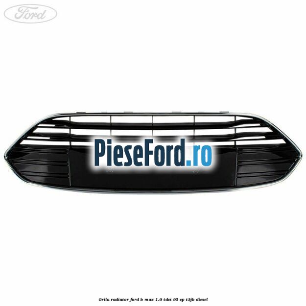 Grila radiator Ford B-Max 1.6 TDCi 95 cp T3JB diesel