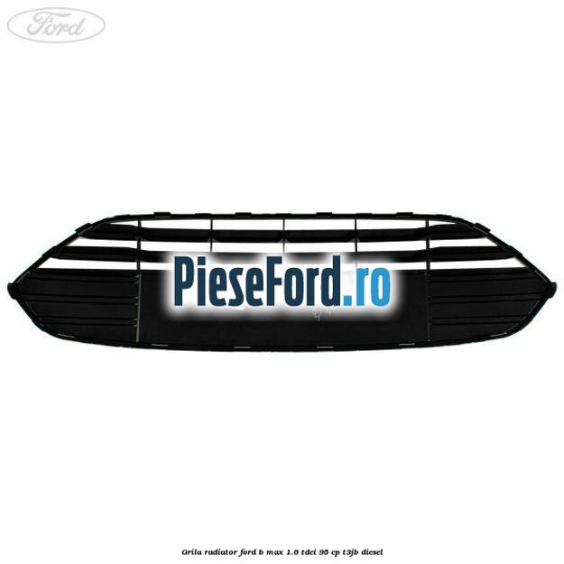 Grila radiator Ford B-Max 1.6 TDCi 95 cp T3JB diesel