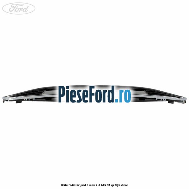 Grila radiator Ford B-Max 1.6 TDCi 95 cp T3JB diesel