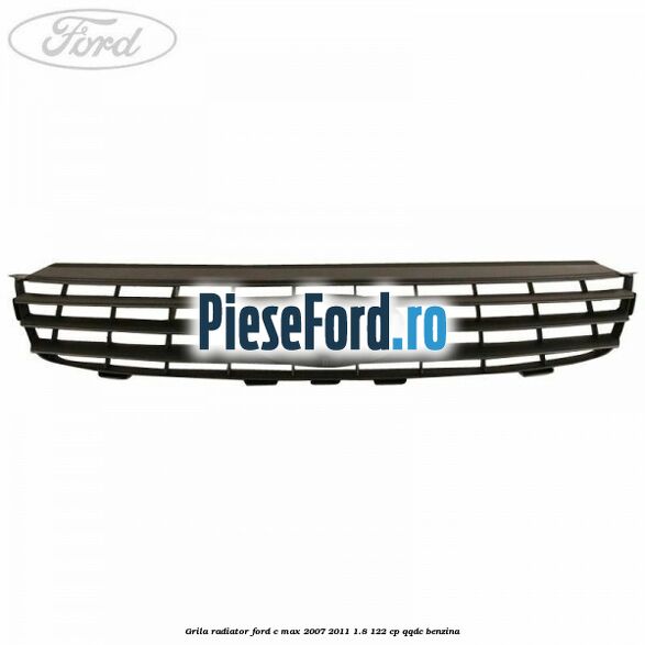 Grila radiator Ford C-Max 2007-2011 1.8 122 cp QQDC benzina