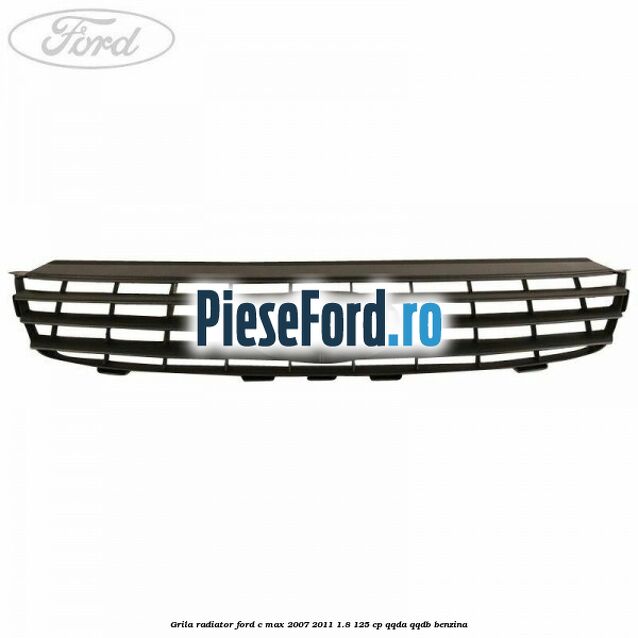 Grila radiator Ford C-Max 2007-2011 1.8 125 cp QQDA, QQDB benzina