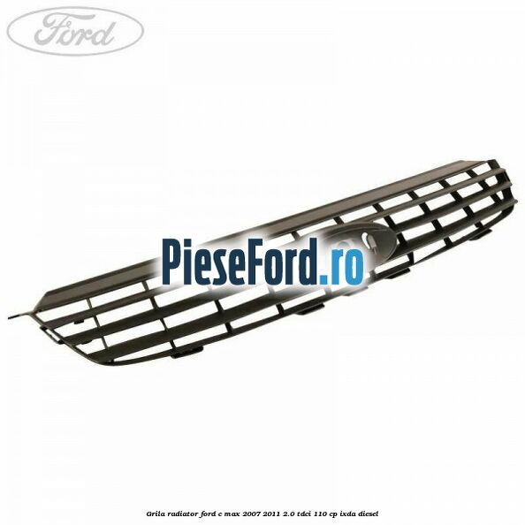 Grila radiator Ford C-Max 2007-2011 2.0 TDCi 110 cp IXDA diesel