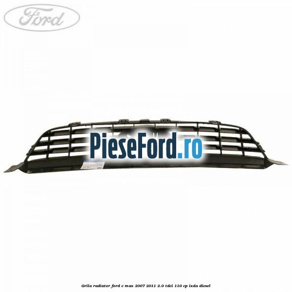 Grila radiator Ford C-Max 2007-2011 2.0 TDCi 110 cp IXDA diesel