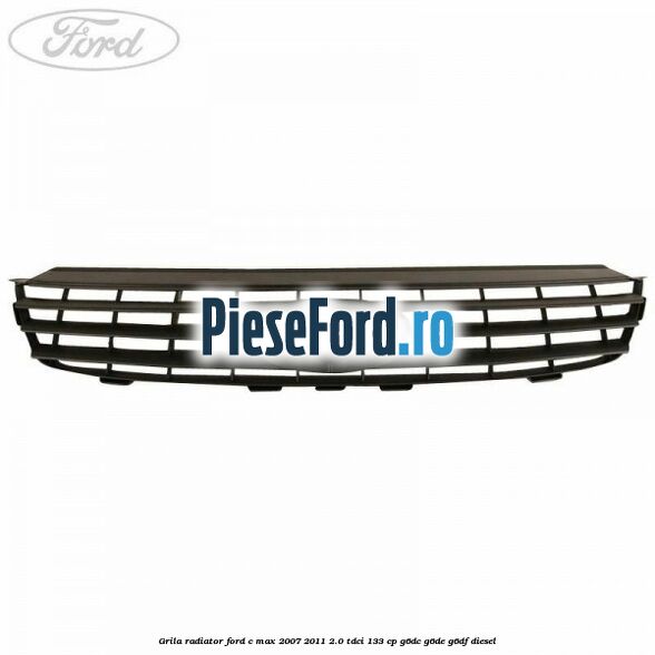 Grila radiator Ford C-Max 2007-2011 2.0 TDCi 133 cp G6DC, G6DE, G6DF diesel